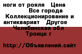 ноги от рояля › Цена ­ 19 000 - Все города Коллекционирование и антиквариат » Другое   . Челябинская обл.,Троицк г.